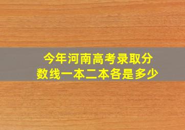 今年河南高考录取分数线一本二本各是多少