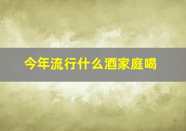 今年流行什么酒家庭喝