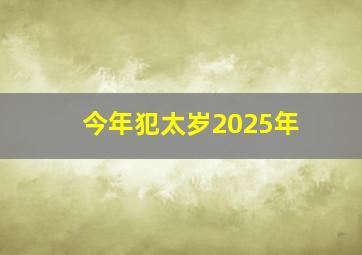 今年犯太岁2025年