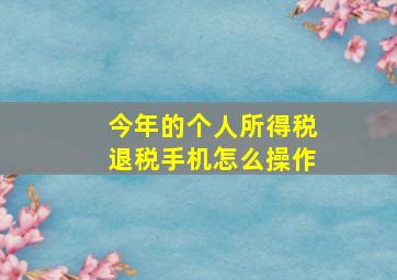 今年的个人所得税退税手机怎么操作