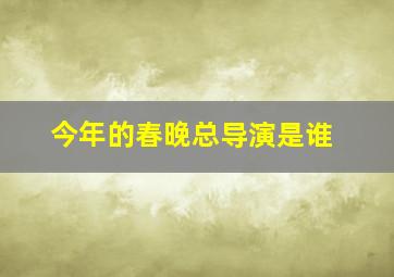 今年的春晚总导演是谁