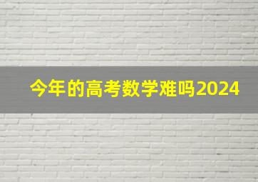 今年的高考数学难吗2024