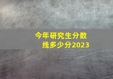 今年研究生分数线多少分2023