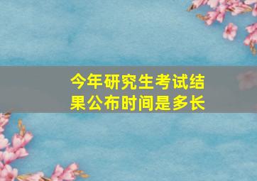 今年研究生考试结果公布时间是多长