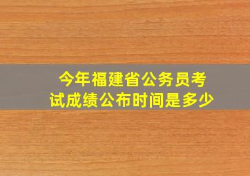 今年福建省公务员考试成绩公布时间是多少