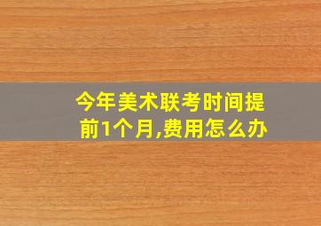 今年美术联考时间提前1个月,费用怎么办