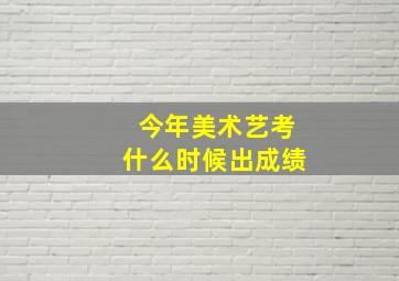 今年美术艺考什么时候出成绩