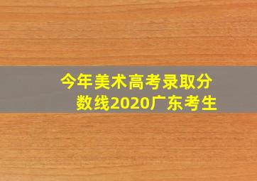 今年美术高考录取分数线2020广东考生