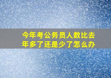 今年考公务员人数比去年多了还是少了怎么办