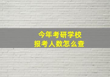 今年考研学校报考人数怎么查