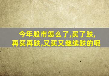 今年股市怎么了,买了跌,再买再跌,又买又继续跌的呢