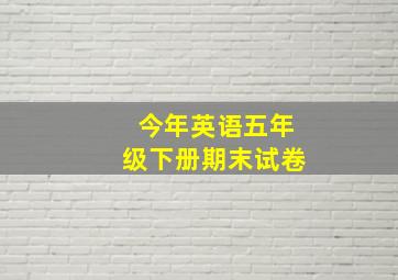 今年英语五年级下册期末试卷