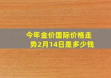 今年金价国际价格走势2月14日是多少钱