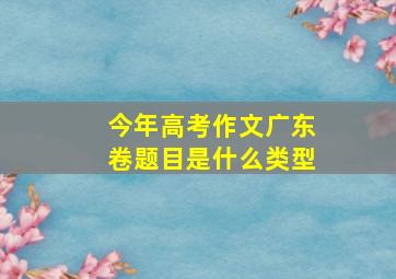 今年高考作文广东卷题目是什么类型