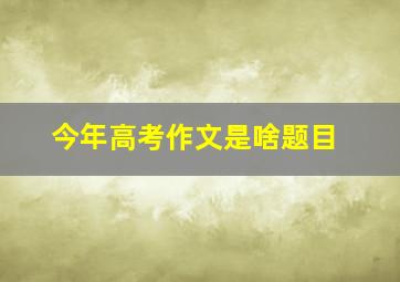 今年高考作文是啥题目