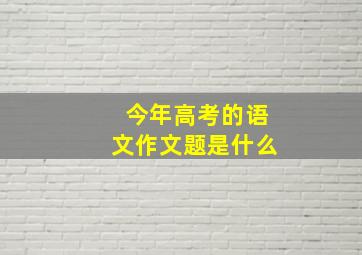 今年高考的语文作文题是什么