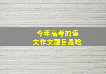 今年高考的语文作文题目是啥