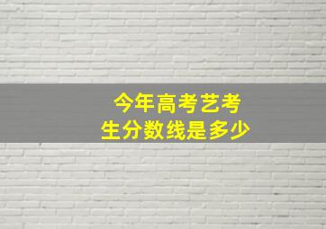 今年高考艺考生分数线是多少