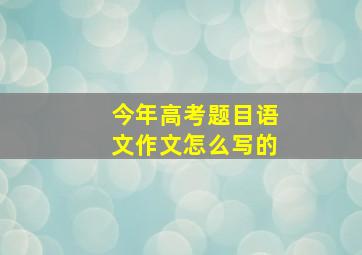 今年高考题目语文作文怎么写的