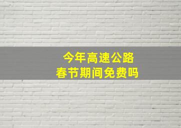 今年高速公路春节期间免费吗