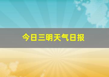 今日三明天气日报