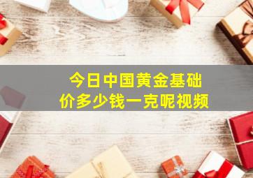 今日中国黄金基础价多少钱一克呢视频