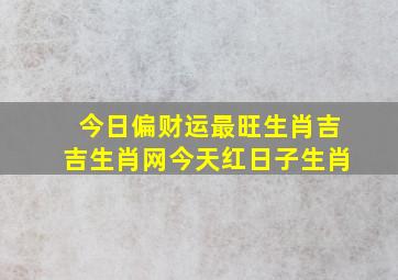 今日偏财运最旺生肖吉吉生肖网今天红日子生肖