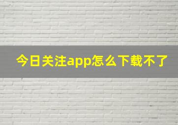 今日关注app怎么下载不了