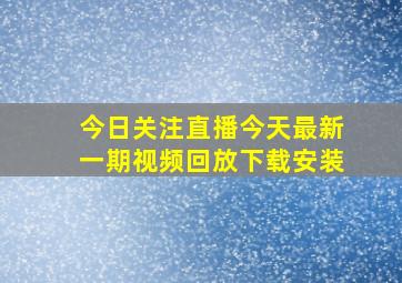 今日关注直播今天最新一期视频回放下载安装