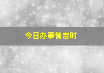 今日办事情吉时