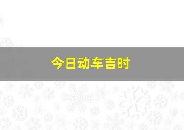 今日动车吉时