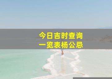 今日吉时查询一览表杨公忌