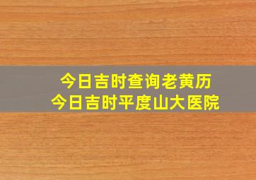 今日吉时查询老黄历今日吉时平度山大医院