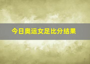 今日奥运女足比分结果