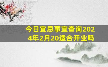 今日宜忌事宜查询2024年2月20适合开业吗