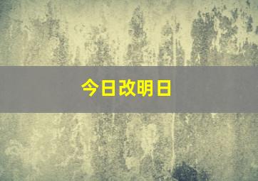 今日改明日