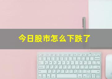 今日股市怎么下跌了