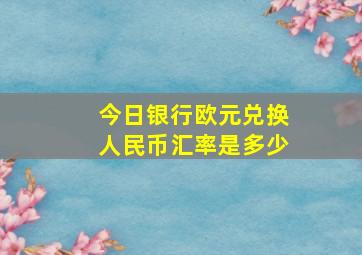 今日银行欧元兑换人民币汇率是多少