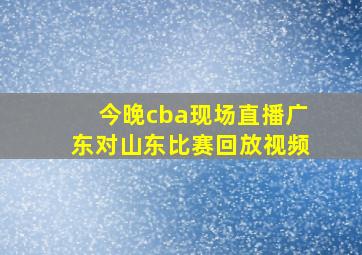 今晚cba现场直播广东对山东比赛回放视频