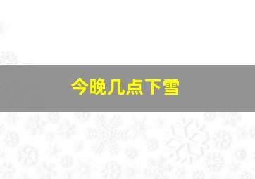 今晚几点下雪