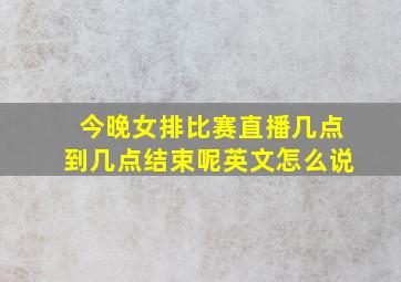 今晚女排比赛直播几点到几点结束呢英文怎么说