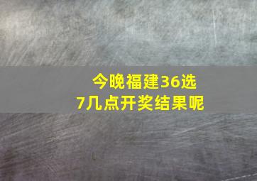 今晚福建36选7几点开奖结果呢