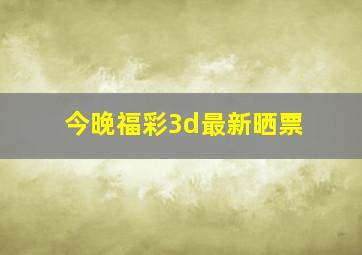 今晚福彩3d最新晒票