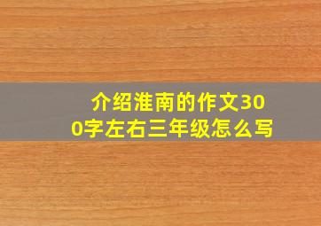 介绍淮南的作文300字左右三年级怎么写