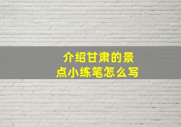 介绍甘肃的景点小练笔怎么写