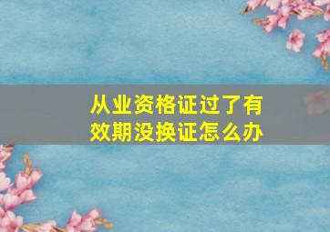 从业资格证过了有效期没换证怎么办