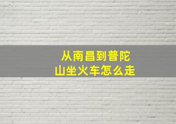 从南昌到普陀山坐火车怎么走