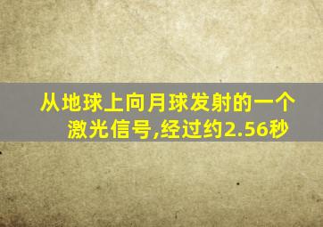 从地球上向月球发射的一个激光信号,经过约2.56秒