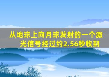 从地球上向月球发射的一个激光信号经过约2.56秒收到