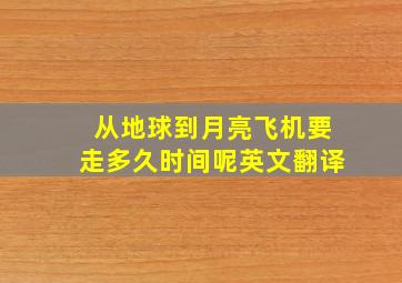 从地球到月亮飞机要走多久时间呢英文翻译